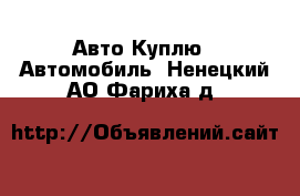 Авто Куплю - Автомобиль. Ненецкий АО,Фариха д.